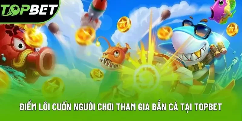 Điểm lôi cuốn người chơi tham gia bắn cá tại TOPBET Điểm lôi cuốn người chơi tham gia bắn cá tại TOPBET