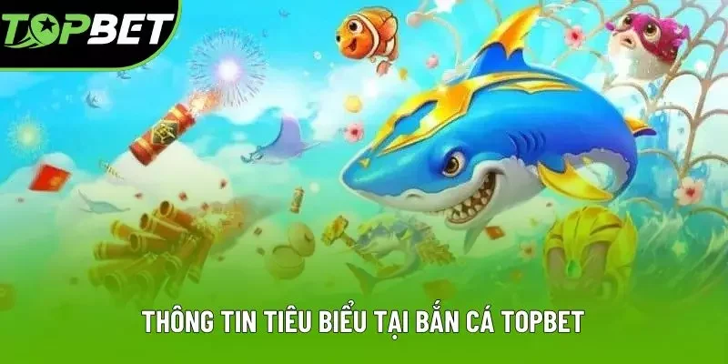 Thông tin tiêu biểu tại bắn cá TOPBET Thông tin tiêu biểu tại bắn cá TOPBET
