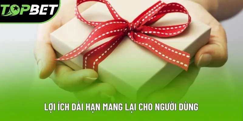 Lợi ích dài hạn mang lại cho người dùng Lợi ích dài hạn mang lại cho người dùng