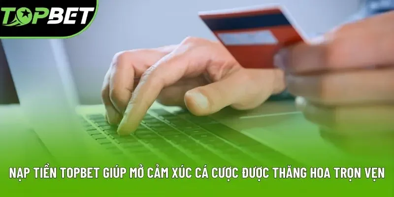 Nạp tiền Topbet giúp mở cảm xúc cá cược được thăng hoa trọn vẹn Nạp tiền Topbet giúp mở cảm xúc cá cược được thăng hoa trọn vẹn