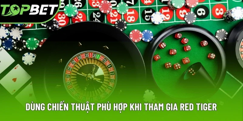 Dùng chiến thuật phù hợp khi tham gia Red Tiger Dùng chiến thuật phù hợp khi tham gia Red Tiger