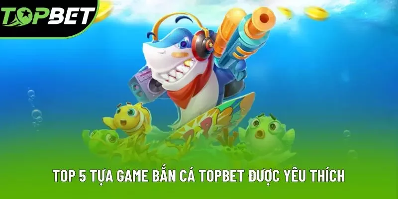 Top 5 tựa game bắn cá TOPBET được yêu thích Top 5 tựa game bắn cá TOPBET được yêu thích